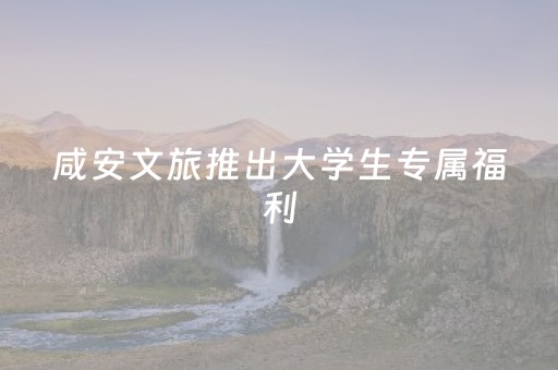咸安文旅推出大学生专属福利