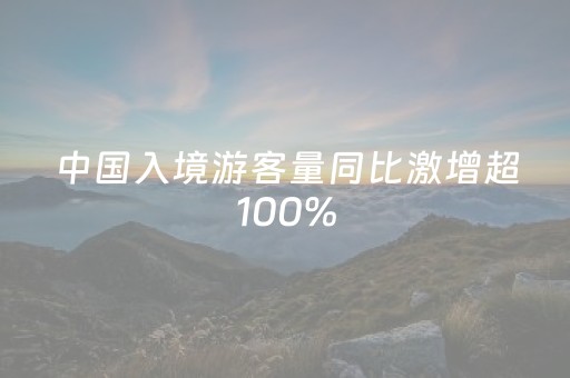 中国入境游客量同比激增超100%