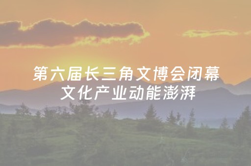 第六届长三角文博会闭幕 文化产业动能澎湃