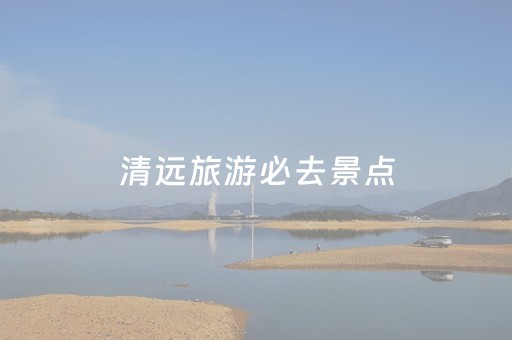 清远旅游必去景点（广州清远旅游必去十大景点）