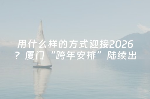 用什么样的方式迎接2026？厦门“跨年安排”陆续出炉！
