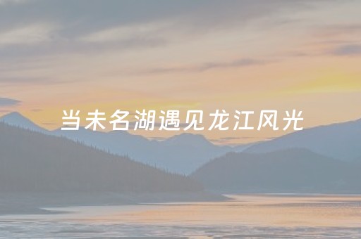 当未名湖遇见龙江风光