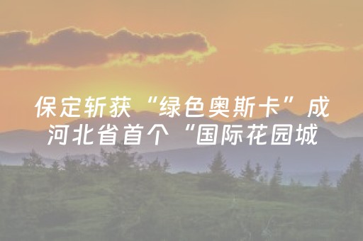 保定斩获“绿色奥斯卡”成河北省首个“国际花园城市”