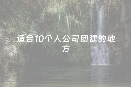 适合10个人公司团建的地方（适合10个人公司团建的地方济南）