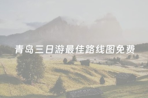 青岛三日游最佳路线图免费（青岛三日游路线推荐）