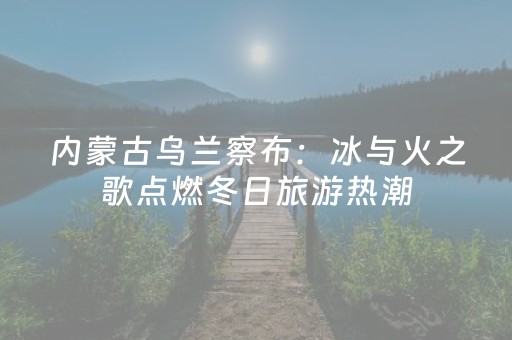 内蒙古乌兰察布：冰与火之歌点燃冬日旅游热潮