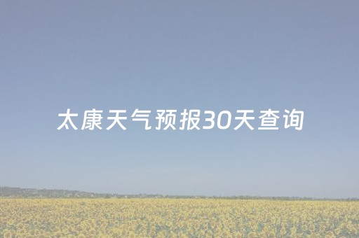 太康天气预报30天查询（太康天气预报30天查询一）