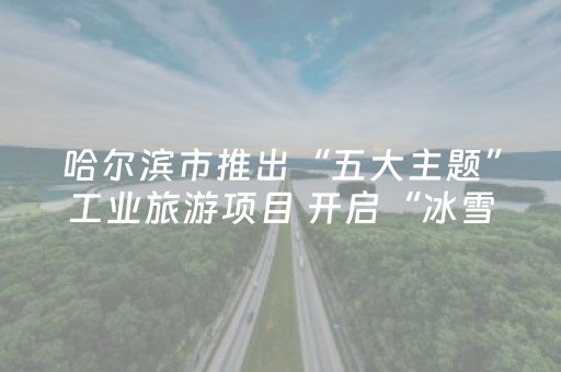 哈尔滨市推出“五大主题”工业旅游项目 开启“冰雪＋工业”之旅