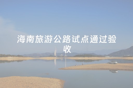 海南旅游公路试点通过验收，经验将全国推广