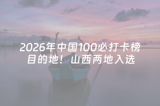 2026年中国100必打卡榜目的地！山西两地入选