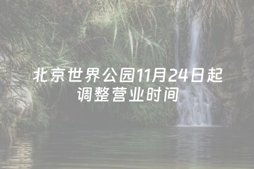 北京世界公园11月24日起调整营业时间