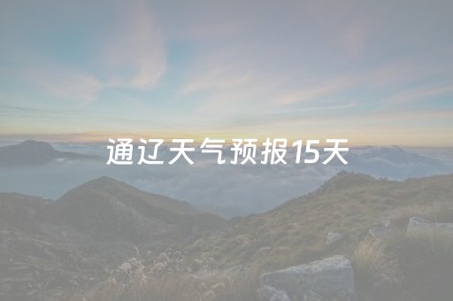通辽天气预报15天（通辽天气预报15天查询当地
）