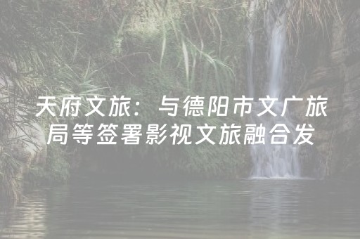 天府文旅：与德阳市文广旅局等签署影视文旅融合发展合作框架协议书