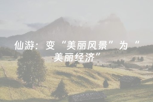 仙游：变“美丽风景”为“美丽经济”