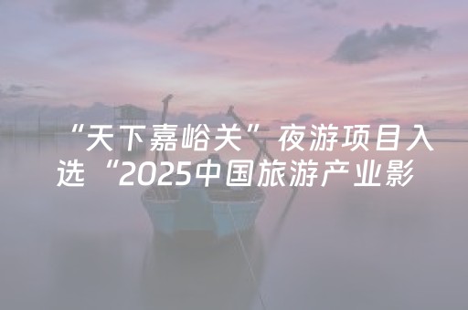 “天下嘉峪关”夜游项目入选“2025中国旅游产业影响力案例”