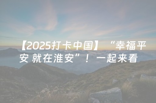 【2025打卡中国】“幸福平安 就在淮安”！一起来看外国博主们的淮安印象