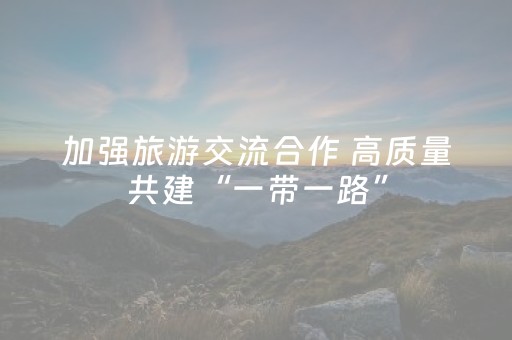 加强旅游交流合作 高质量共建“一带一路”