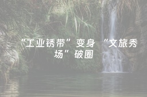 “工业锈带”变身 “文旅秀场”破圈