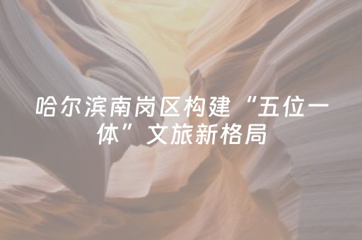 哈尔滨南岗区构建“五位一体”文旅新格局