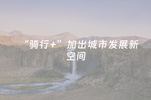 “骑行+”加出城市发展新空间