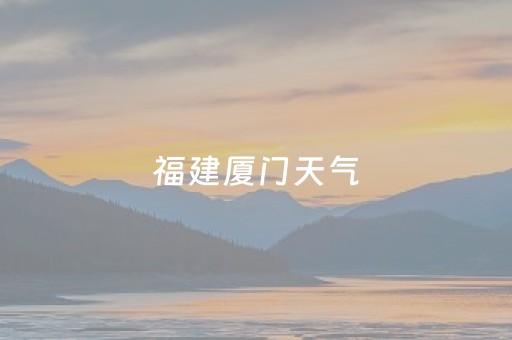 福建厦门天气（福建厦门天气预报未来15天）