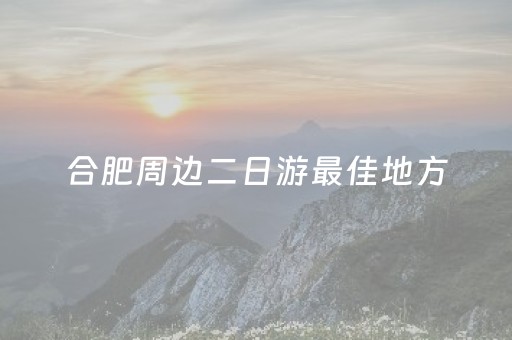 合肥周边二日游最佳地方（合肥周边二日游去哪里比较好玩）