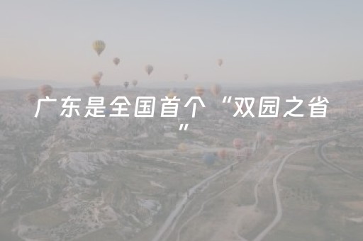 广东是全国首个“双园之省”，“乐游广东”地图特别推荐自然保护地和植物园