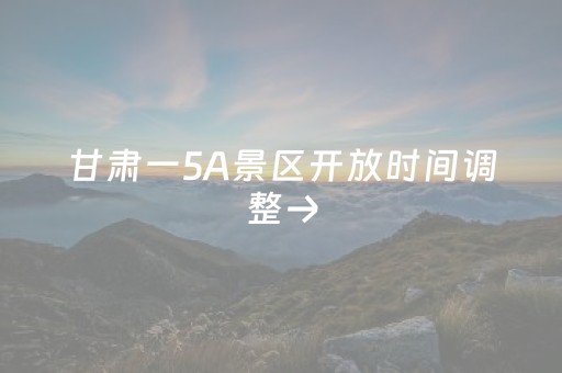 甘肃一5A景区开放时间调整→