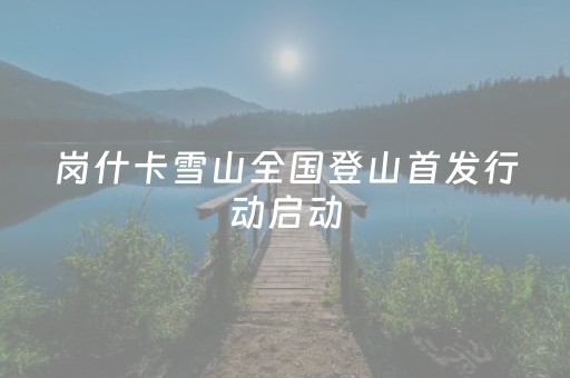 岗什卡雪山全国登山首发行动启动