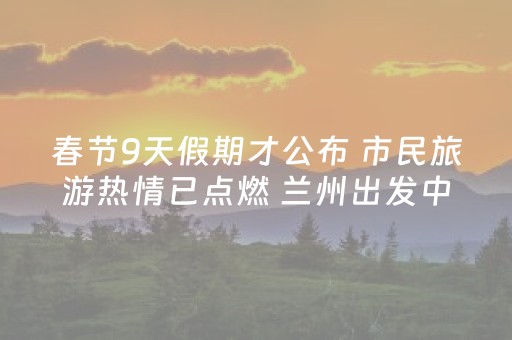 春节9天假期才公布 市民旅游热情已点燃 兰州出发中长线旅游订单已同比增长63%