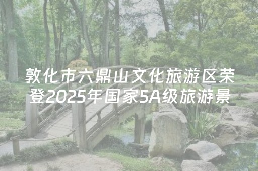 敦化市六鼎山文化旅游区荣登2025年国家5A级旅游景区100强榜单！
