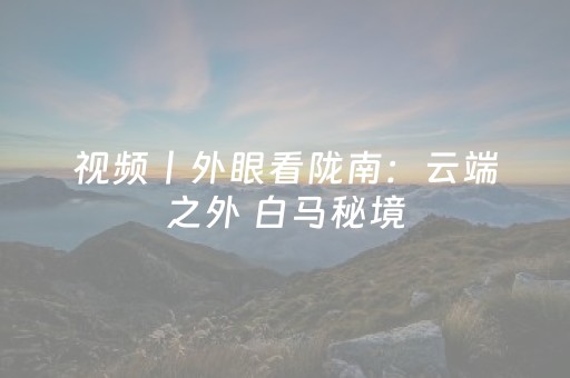 视频丨外眼看陇南：云端之外 白马秘境