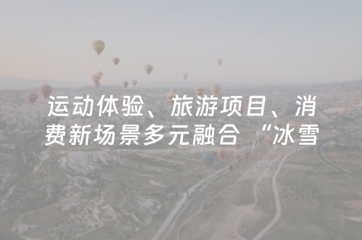 运动体验、旅游项目、消费新场景多元融合 “冰雪+”解锁新疆新玩法