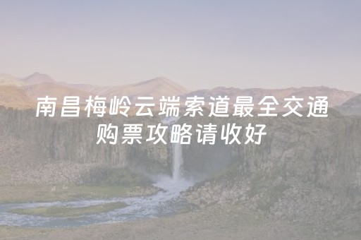 南昌梅岭云端索道最全交通购票攻略请收好