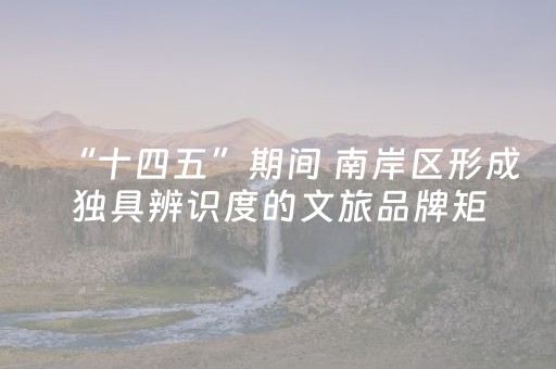 “十四五”期间 南岸区形成独具辨识度的文旅品牌矩阵