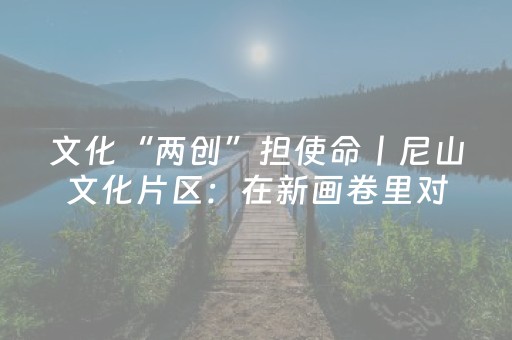 文化“两创”担使命丨尼山文化片区：在新画卷里对话儒家文明千年根脉