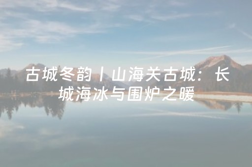 古城冬韵丨山海关古城：长城海冰与围炉之暖