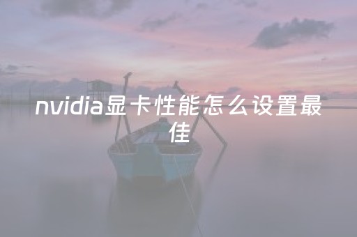 nvidia显卡性能怎么设置最佳（nvidia显卡怎么调）