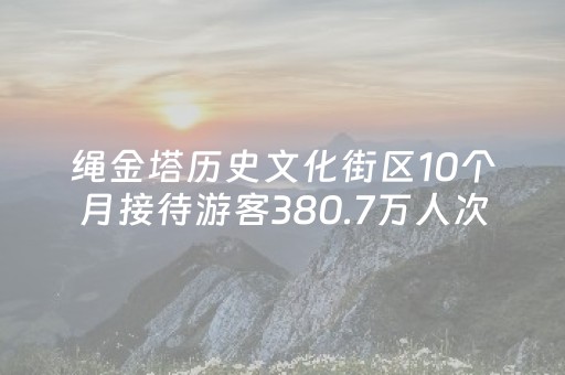 绳金塔历史文化街区10个月接待游客380.7万人次