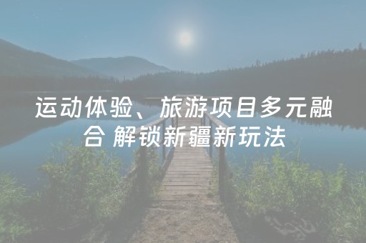 运动体验、旅游项目多元融合 解锁新疆新玩法