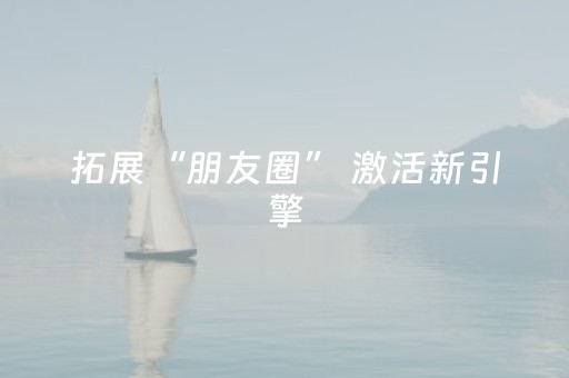 拓展“朋友圈” 激活新引擎