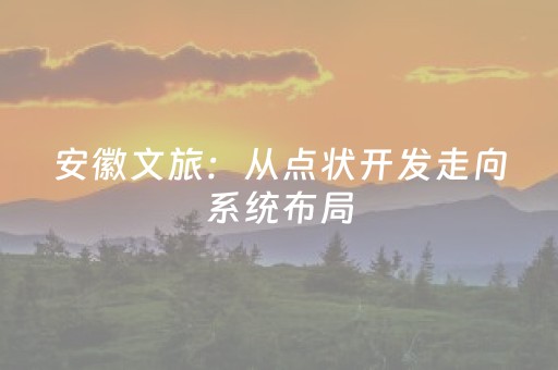 安徽文旅：从点状开发走向系统布局