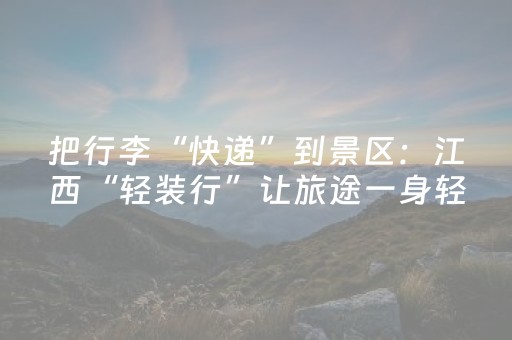 把行李“快递”到景区：江西“轻装行”让旅途一身轻