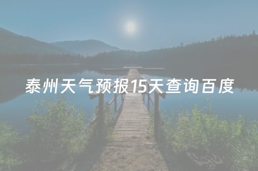 泰州天气预报15天查询百度（泰州天气预报30天查询百度）