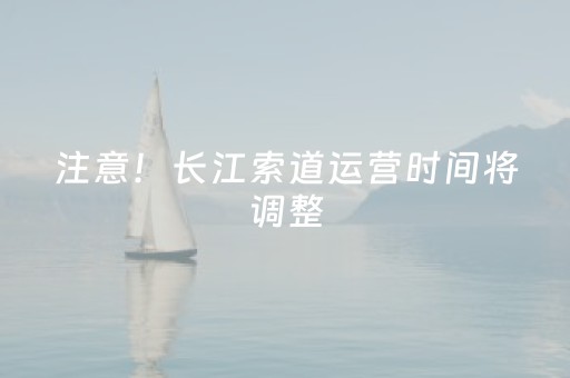 注意！长江索道运营时间将调整