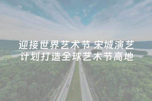 迎接世界艺术节 宋城演艺计划打造全球艺术节高地