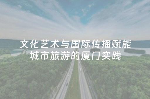 文化艺术与国际传播赋能城市旅游的厦门实践