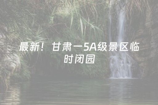 最新！甘肃一5A级景区临时闭园