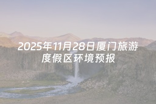 2025年11月28日厦门旅游度假区环境预报