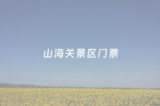 山海关景区门票（秦皇岛山海关景区门票）